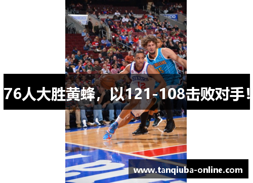 76人大胜黄蜂,以121-108击败对手! 76人大胜黄蜂,以121-108击败对手!