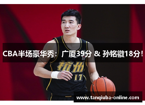 CBA半场豪华秀:广厦39分 & 孙铭徽18分! CBA半场豪华秀:广厦39分 & 孙铭徽18分!