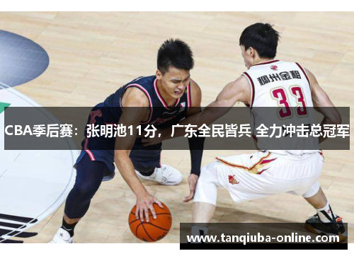CBA季后赛:张明池11分,广东全民皆兵 全力冲击总冠军 CBA季后赛:张明池11分,广东全民皆兵 全力冲击总冠军