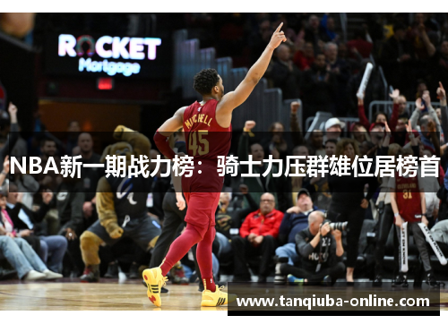 NBA新一期战力榜:骑士力压群雄位居榜首 NBA新一期战力榜:骑士力压群雄位居榜首