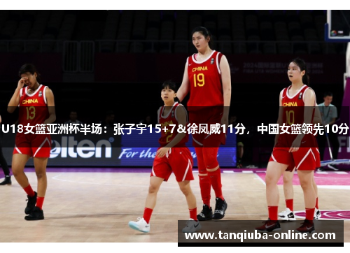 U18女篮亚洲杯半场:张子宇15+7&徐凤威11分,中国女篮领先10分 U18女篮亚洲杯半场:张子宇15+7&徐凤威11分,中国女篮领先10分