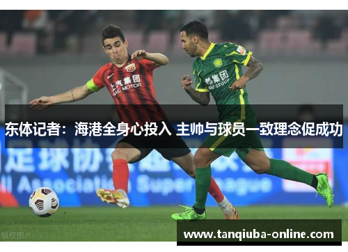 东体记者:海港全身心投入 主帅与球员一致理念促成功 东体记者:海港全身心投入 主帅与球员一致理念促成功