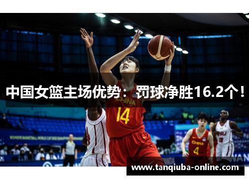 中国女篮主场优势:罚球净胜16.2个! 中国女篮主场优势:罚球净胜16.2个!