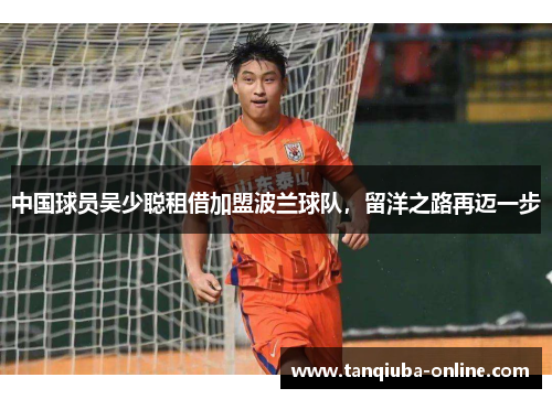 中国球员吴少聪租借加盟波兰球队,留洋之路再迈一步 中国球员吴少聪租借加盟波兰球队,留洋之路再迈一步