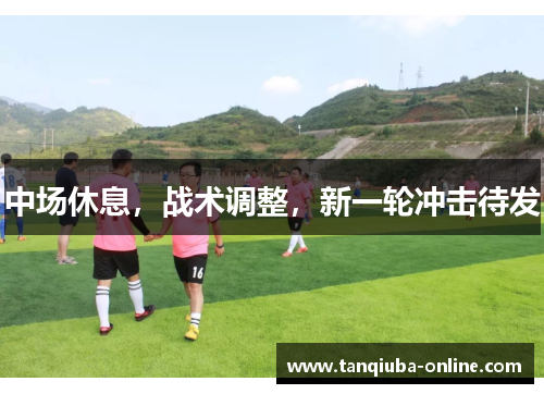 中场休息,战术调整,新一轮冲击待发 中场休息,战术调整,新一轮冲击待发