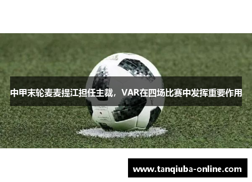 中甲末轮麦麦提江担任主裁,VAR在四场比赛中发挥重要作用 中甲末轮麦麦提江担任主裁,VAR在四场比赛中发挥重要作用