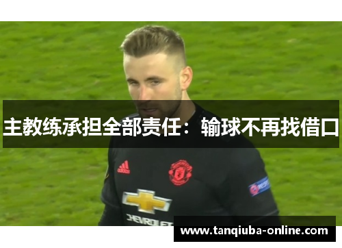 主教练承担全部责任:输球不再找借口 主教练承担全部责任:输球不再找借口