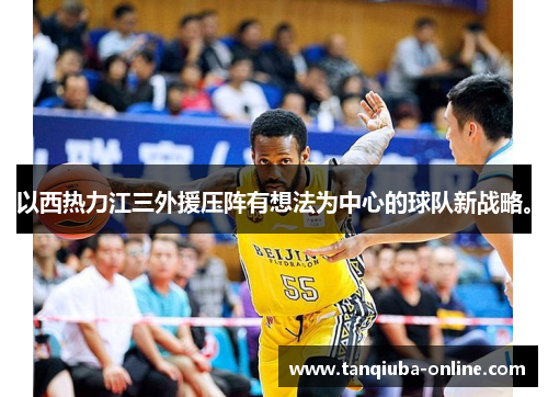 以西热力江三外援压阵有想法为中心的球队新战略。 以西热力江三外援压阵有想法为中心的球队新战略。