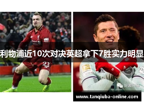 利物浦近10次对决英超拿下7胜实力明显 利物浦近10次对决英超拿下7胜实力明显