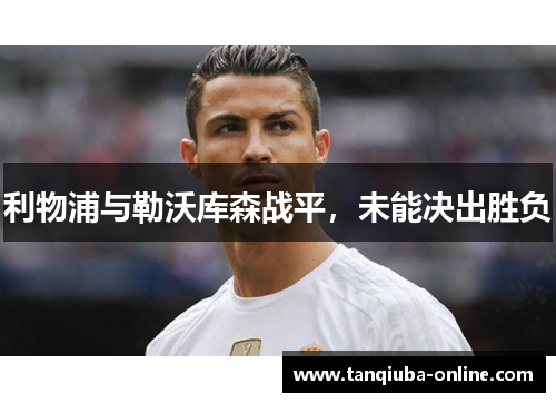 利物浦与勒沃库森战平,未能决出胜负 利物浦与勒沃库森战平,未能决出胜负