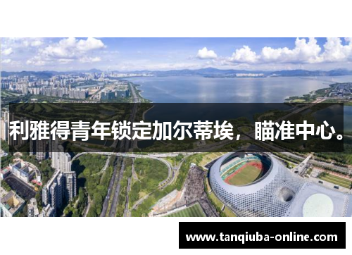 利雅得青年锁定加尔蒂埃,瞄准中心。 利雅得青年锁定加尔蒂埃,瞄准中心。