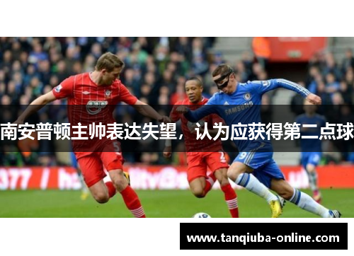 南安普顿主帅表达失望,认为应获得第二点球 南安普顿主帅表达失望,认为应获得第二点球
