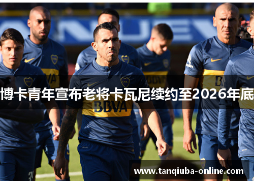 博卡青年宣布老将卡瓦尼续约至2026年底 博卡青年宣布老将卡瓦尼续约至2026年底