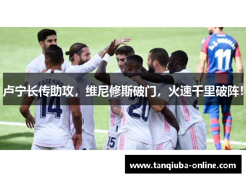 卢宁长传助攻,维尼修斯破门,火速千里破阵! 卢宁长传助攻,维尼修斯破门,火速千里破阵!