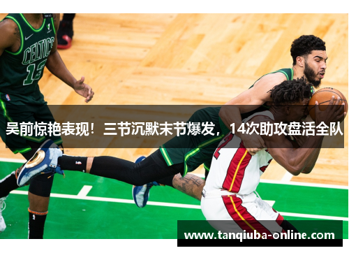 吴前惊艳表现!三节沉默末节爆发,14次助攻盘活全队 吴前惊艳表现!三节沉默末节爆发,14次助攻盘活全队