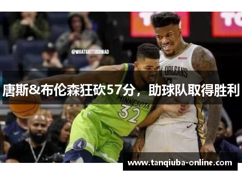 唐斯&布伦森狂砍57分,助球队取得胜利 唐斯&布伦森狂砍57分,助球队取得胜利