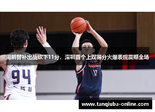 周鹏替补出战砍下11分，深圳首个上双得分火爆表现震撼全场