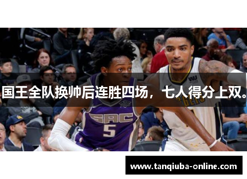 国王全队换帅后连胜四场,七人得分上双。 国王全队换帅后连胜四场,七人得分上双。