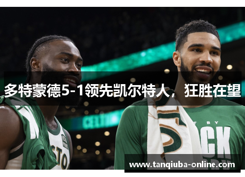 多特蒙德5-1领先凯尔特人,狂胜在望 多特蒙德5-1领先凯尔特人,狂胜在望