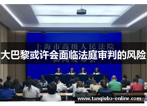 大巴黎或许会面临法庭审判的风险 大巴黎或许会面临法庭审判的风险