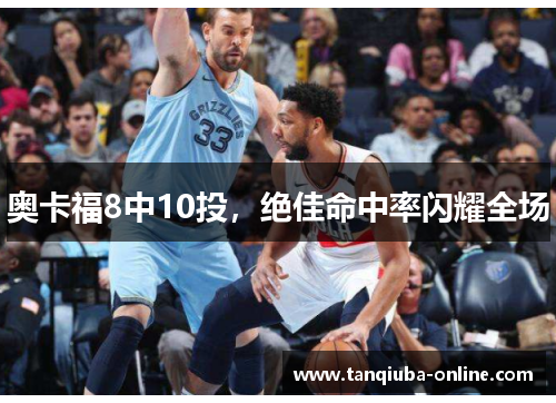 奥卡福8中10投，绝佳命中率闪耀全场