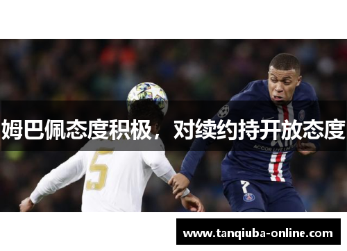 姆巴佩态度积极,对续约持开放态度 姆巴佩态度积极,对续约持开放态度