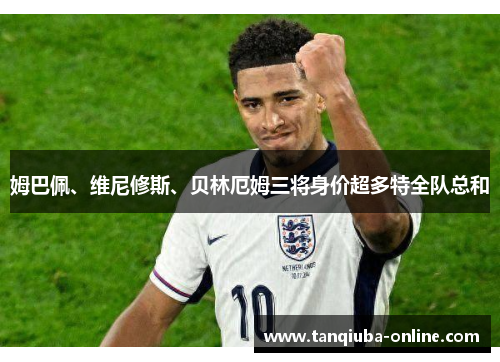 姆巴佩、维尼修斯、贝林厄姆三将身价超多特全队总和