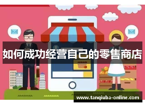 如何成功经营自己的零售商店 如何成功经营自己的零售商店