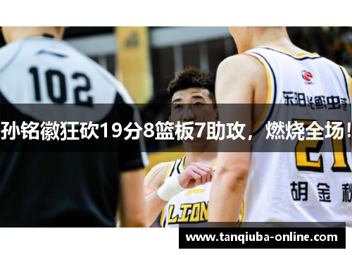 孙铭徽狂砍19分8篮板7助攻，燃烧全场！
