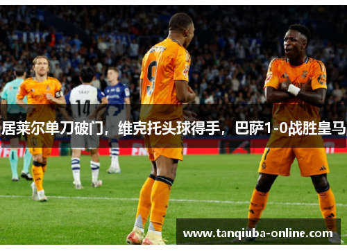 居莱尔单刀破门，维克托头球得手，巴萨1-0战胜皇马