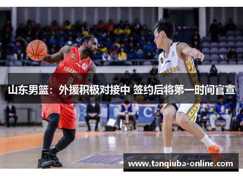 山东男篮：外援积极对接中 签约后将第一时间官宣
