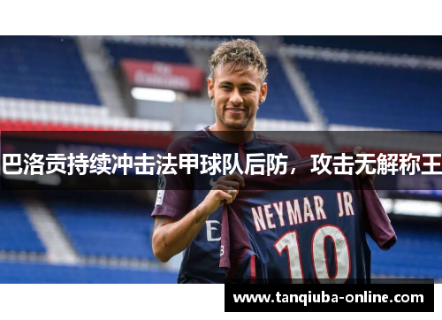 巴洛贡持续冲击法甲球队后防,攻击无解称王 巴洛贡持续冲击法甲球队后防,攻击无解称王