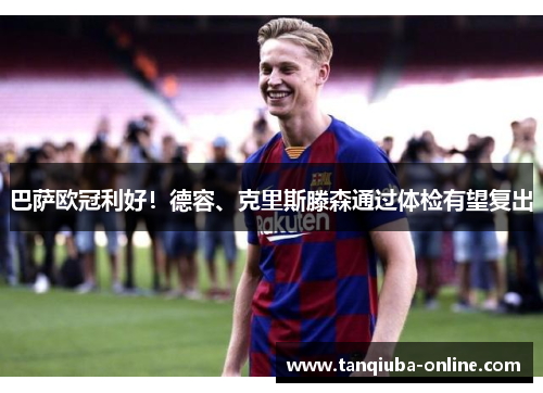 巴萨欧冠利好！德容、克里斯滕森通过体检有望复出