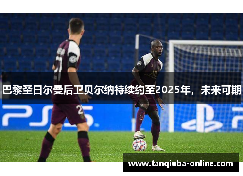 巴黎圣日尔曼后卫贝尔纳特续约至2025年,未来可期 巴黎圣日尔曼后卫贝尔纳特续约至2025年,未来可期