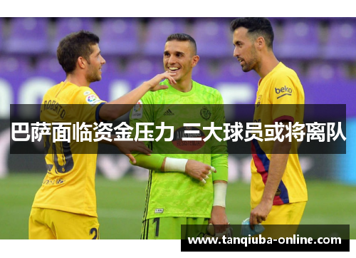 巴萨面临资金压力 三大球员或将离队