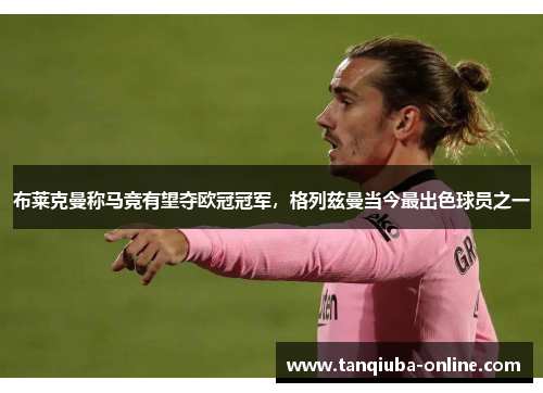 布莱克曼称马竞有望夺欧冠冠军，格列兹曼当今最出色球员之一