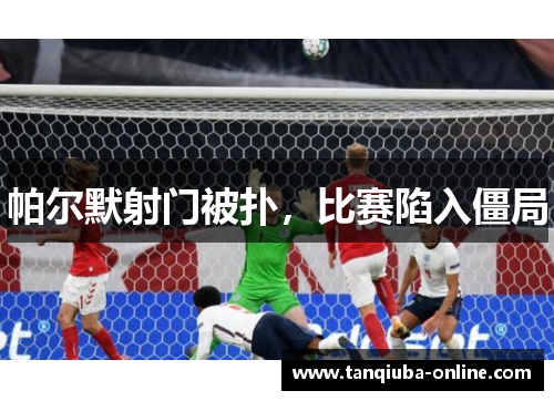 帕尔默射门被扑,比赛陷入僵局 帕尔默射门被扑,比赛陷入僵局