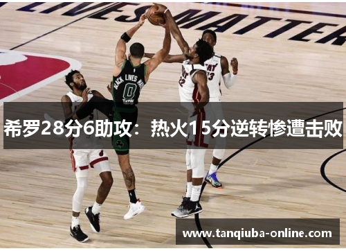 希罗28分6助攻：热火15分逆转惨遭击败