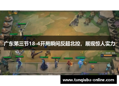 广东第三节18-4开局瞬间反超北控，展现惊人实力