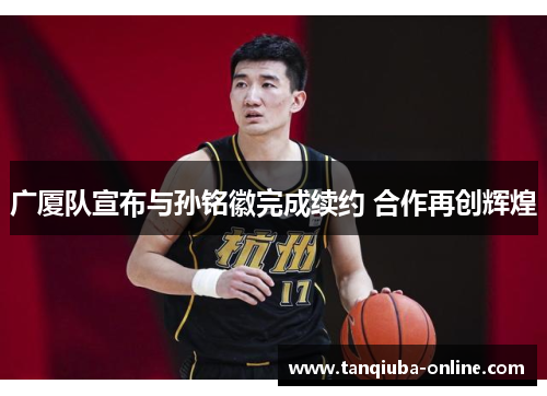 广厦队宣布与孙铭徽完成续约 合作再创辉煌