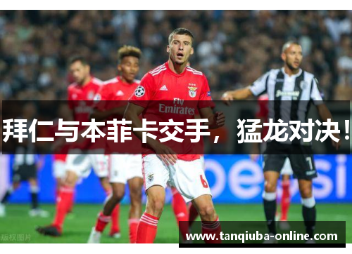 拜仁与本菲卡交手，猛龙对决！